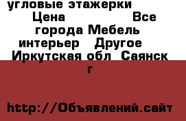 угловые этажерки700-1400 › Цена ­ 700-1400 - Все города Мебель, интерьер » Другое   . Иркутская обл.,Саянск г.